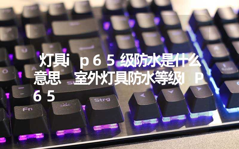 灯具ip65级防水是什么意思 室外灯具防水等级IP65